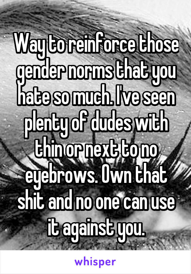Way to reinforce those gender norms that you hate so much. I've seen plenty of dudes with thin or next to no eyebrows. Own that shit and no one can use it against you.