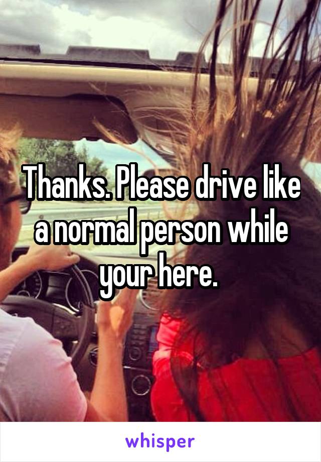 Thanks. Please drive like a normal person while your here. 