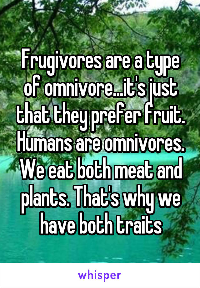 Frugivores are a type of omnivore...it's just that they prefer fruit. Humans are omnivores. We eat both meat and plants. That's why we have both traits