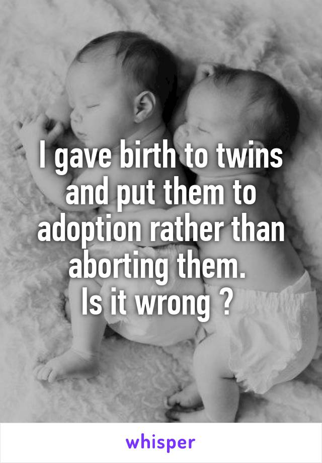 I gave birth to twins and put them to adoption rather than aborting them. 
Is it wrong ? 