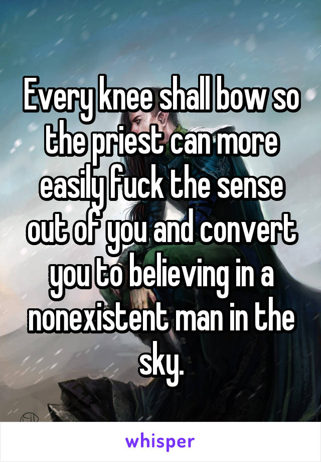 Every knee shall bow so the priest can more easily fuck the sense out of you and convert you to believing in a nonexistent man in the sky.