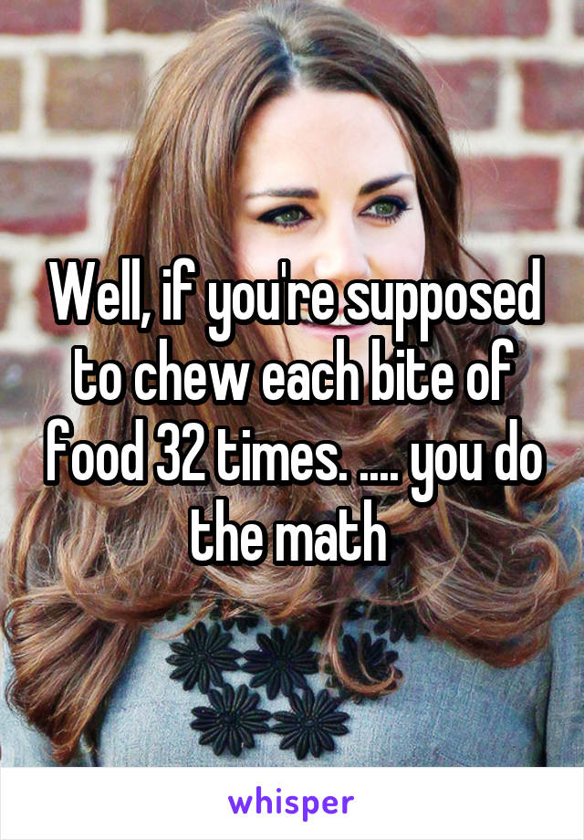 Well, if you're supposed to chew each bite of food 32 times. .... you do the math 