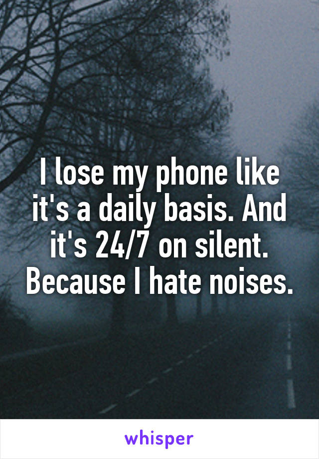 I lose my phone like it's a daily basis. And it's 24/7 on silent. Because I hate noises.