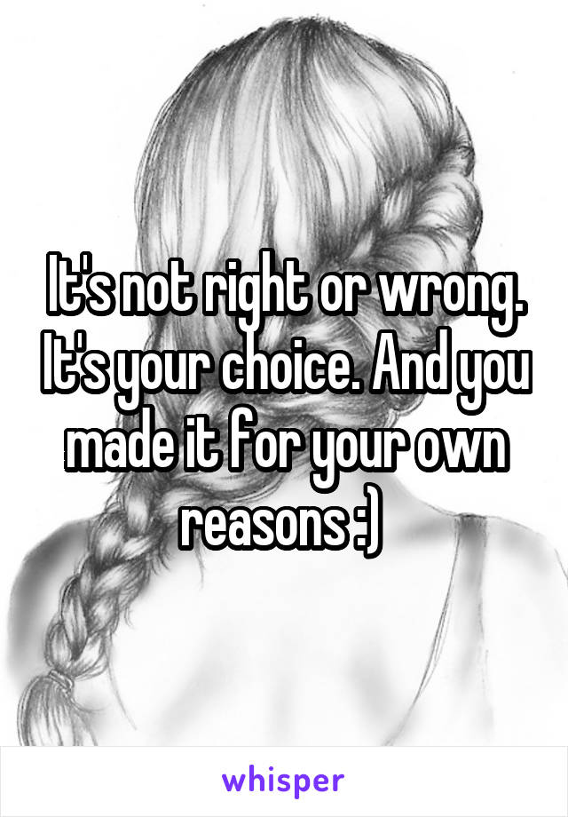 It's not right or wrong. It's your choice. And you made it for your own reasons :) 