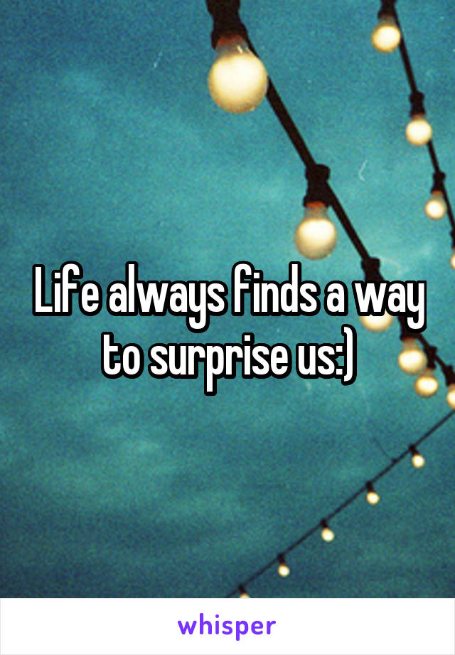 Life always finds a way to surprise us:)