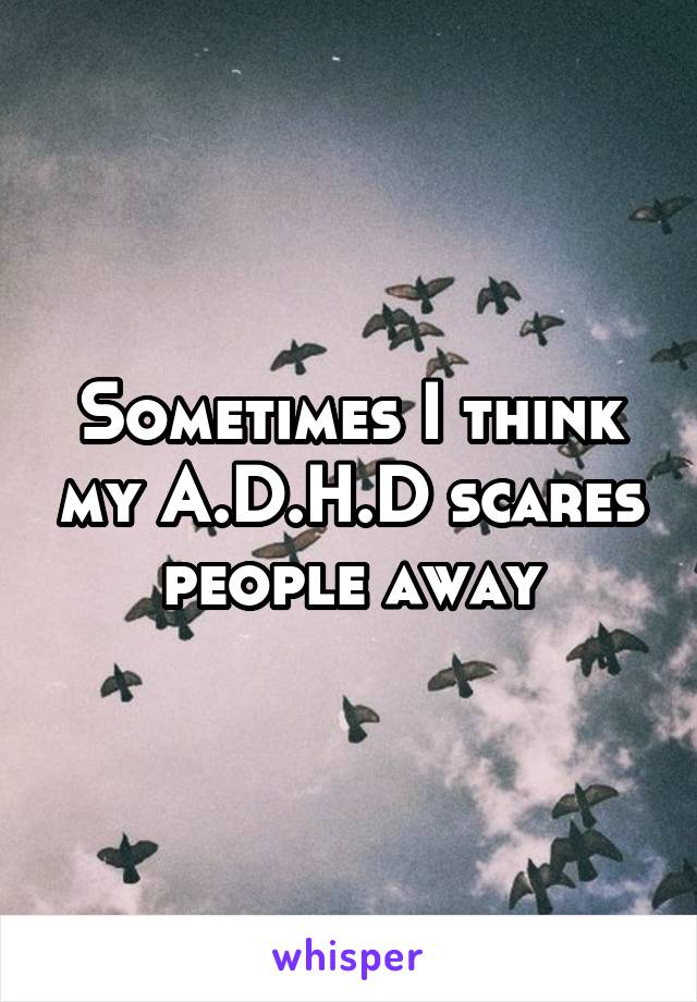 Sometimes I think my A.D.H.D scares people away