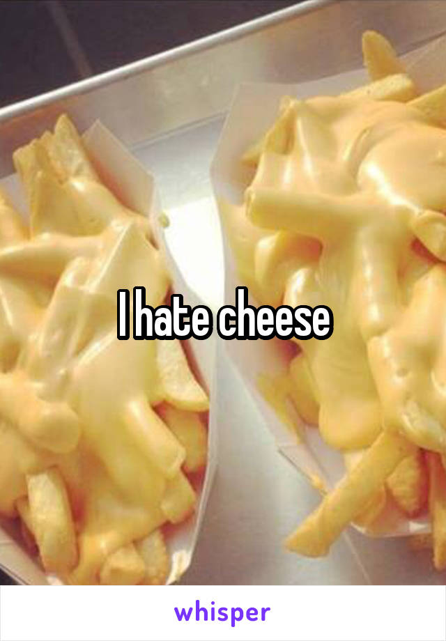 I hate cheese