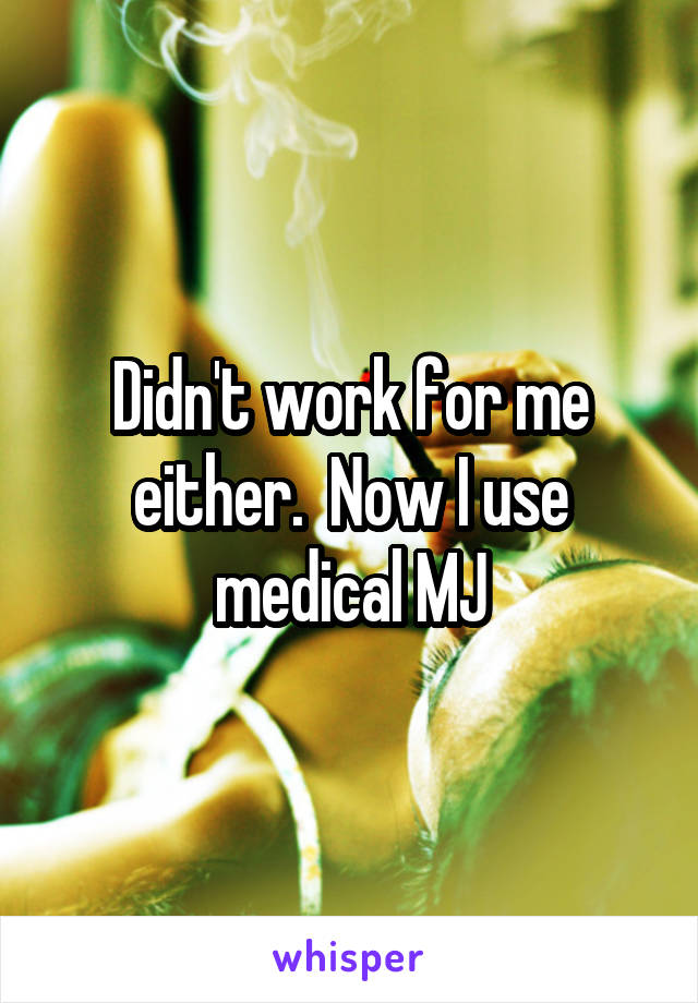 Didn't work for me either.  Now I use medical MJ