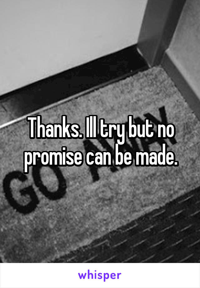 Thanks. Ill try but no promise can be made.