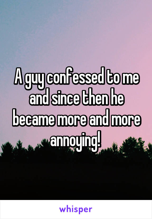 A guy confessed to me and since then he became more and more annoying! 
