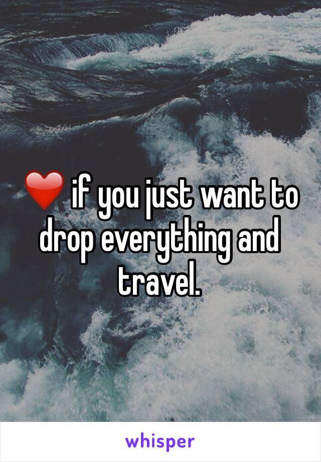 ❤️ if you just want to drop everything and travel.