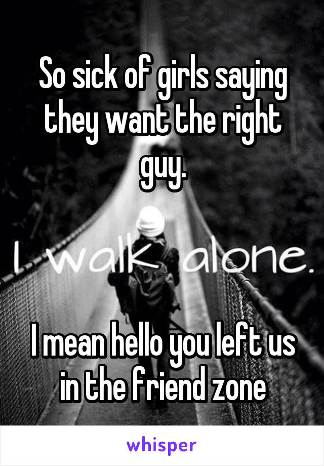 So sick of girls saying they want the right guy.



I mean hello you left us in the friend zone