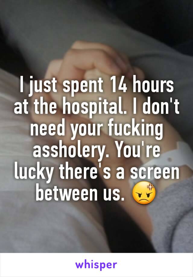 I just spent 14 hours at the hospital. I don't need your fucking assholery. You're lucky there's a screen between us. 😡