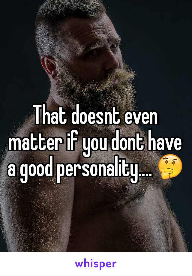 That doesnt even matter if you dont have a good personality.... 🤔