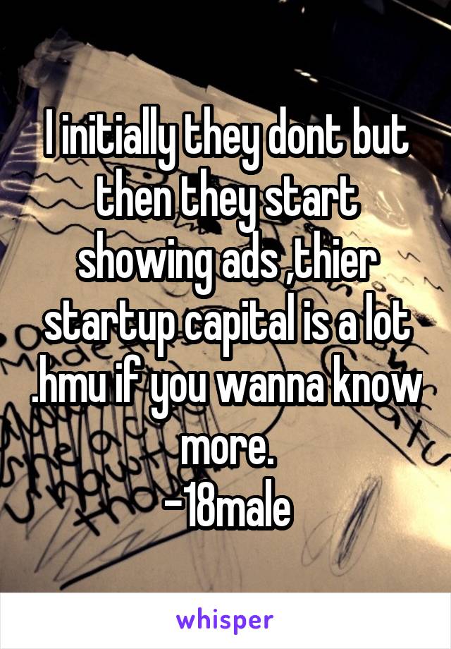 I initially they dont but then they start showing ads ,thier startup capital is a lot .hmu if you wanna know more.
-18male