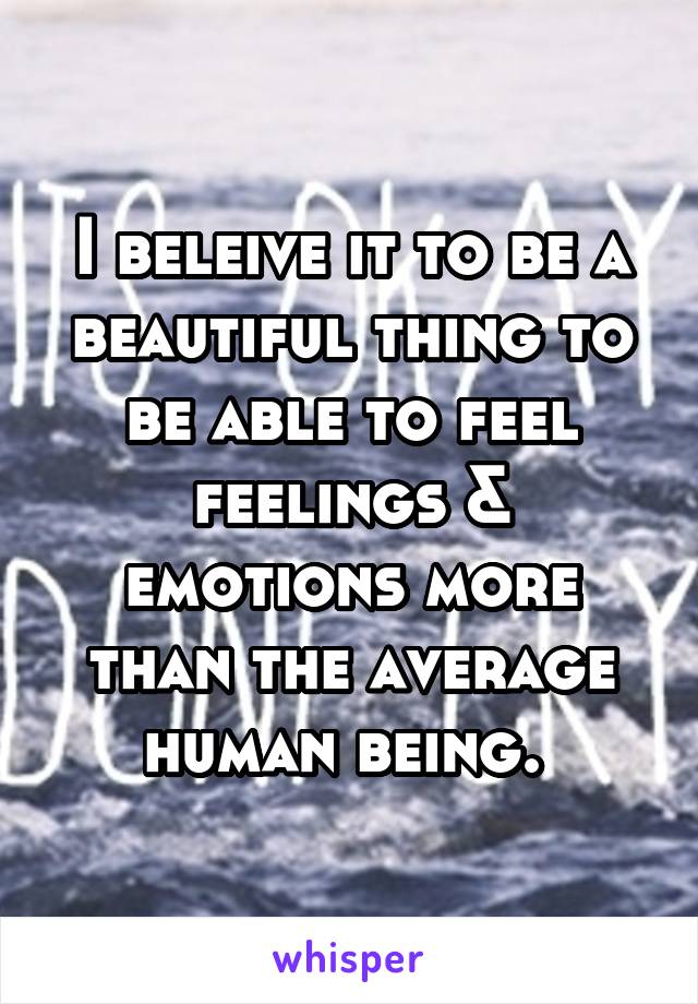 I beleive it to be a beautiful thing to be able to feel feelings & emotions more than the average human being. 