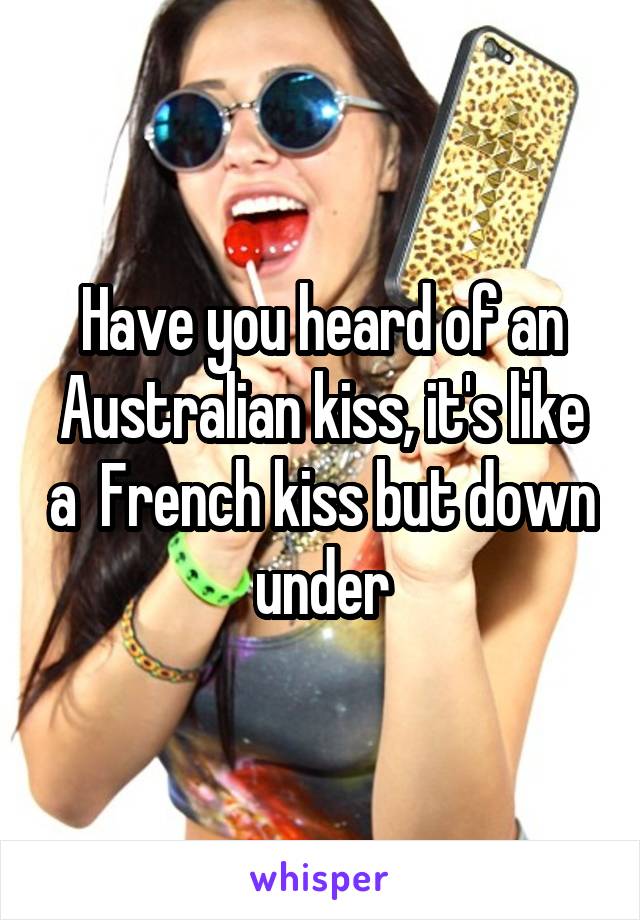 Have you heard of an Australian kiss, it's like a  French kiss but down under