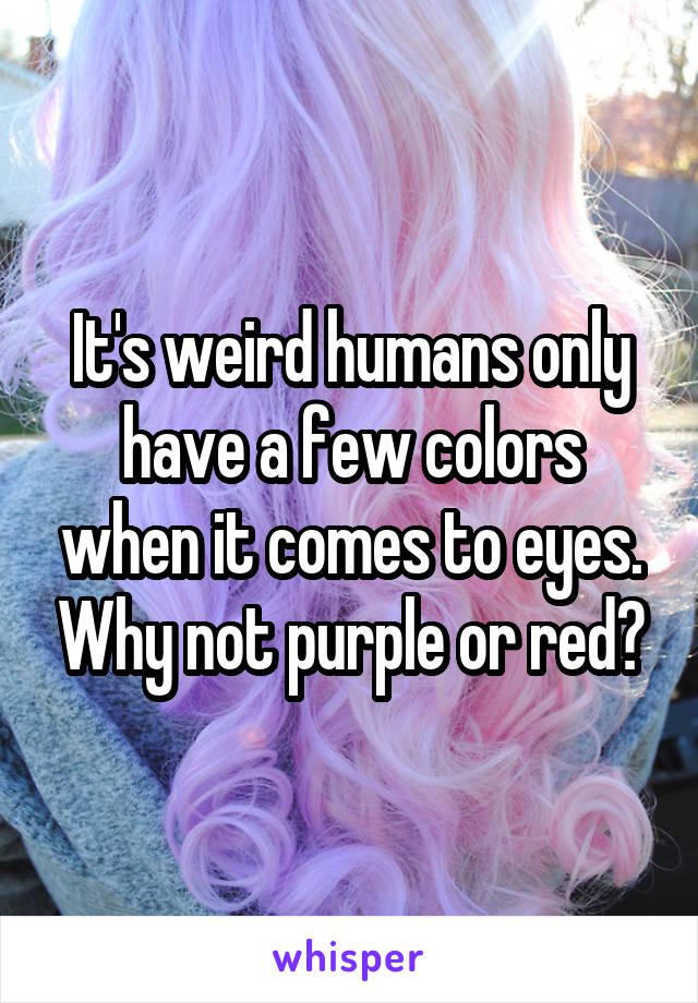 It's weird humans only have a few colors when it comes to eyes. Why not purple or red?