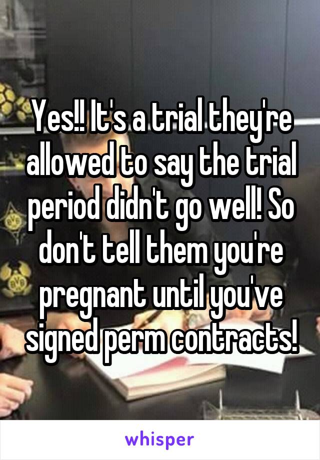 Yes!! It's a trial they're allowed to say the trial period didn't go well! So don't tell them you're pregnant until you've signed perm contracts!