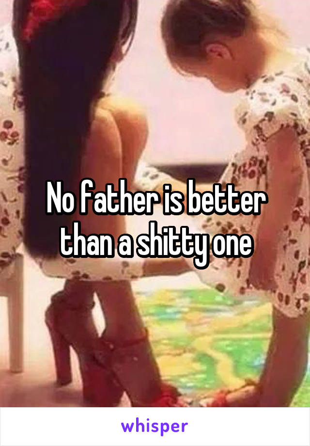 No father is better than a shitty one