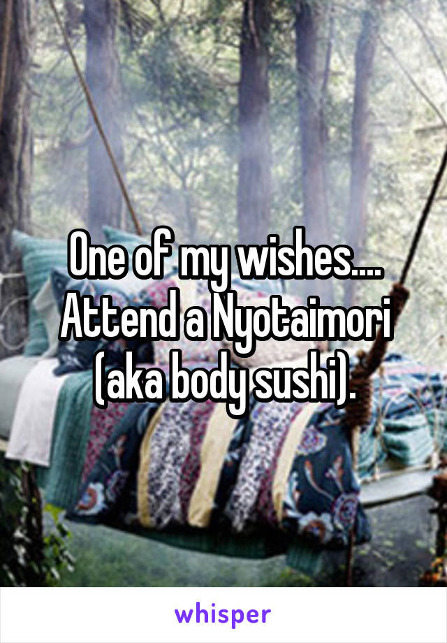 One of my wishes.... Attend a Nyotaimori (aka body sushi).