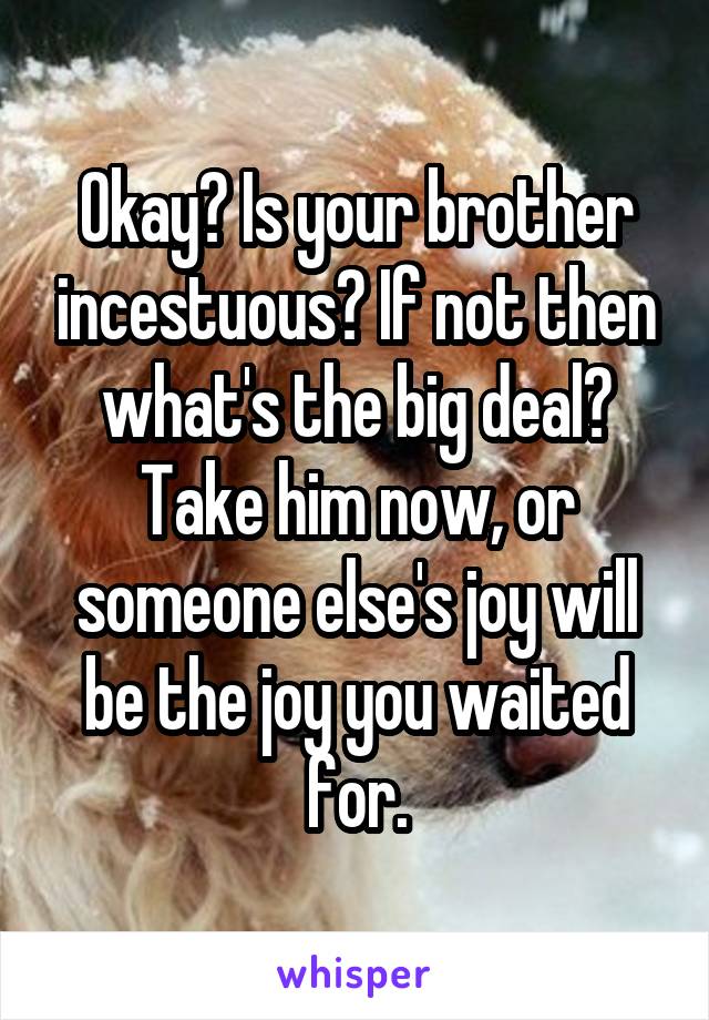 Okay? Is your brother incestuous? If not then what's the big deal? Take him now, or someone else's joy will be the joy you waited for.