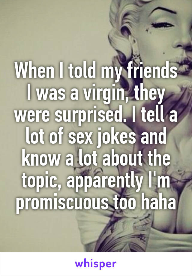 When I told my friends I was a virgin, they were surprised. I tell a lot of sex jokes and know a lot about the topic, apparently I'm promiscuous too haha
