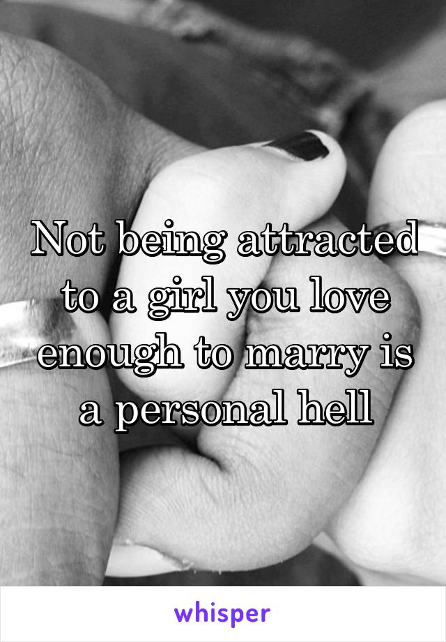 Not being attracted to a girl you love enough to marry is a personal hell