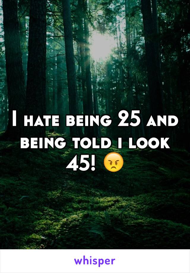 I hate being 25 and being told i look 45! 😠