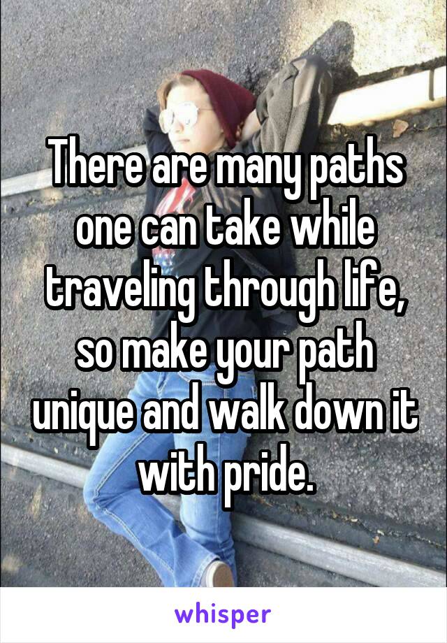There are many paths one can take while traveling through life, so make your path unique and walk down it with pride.