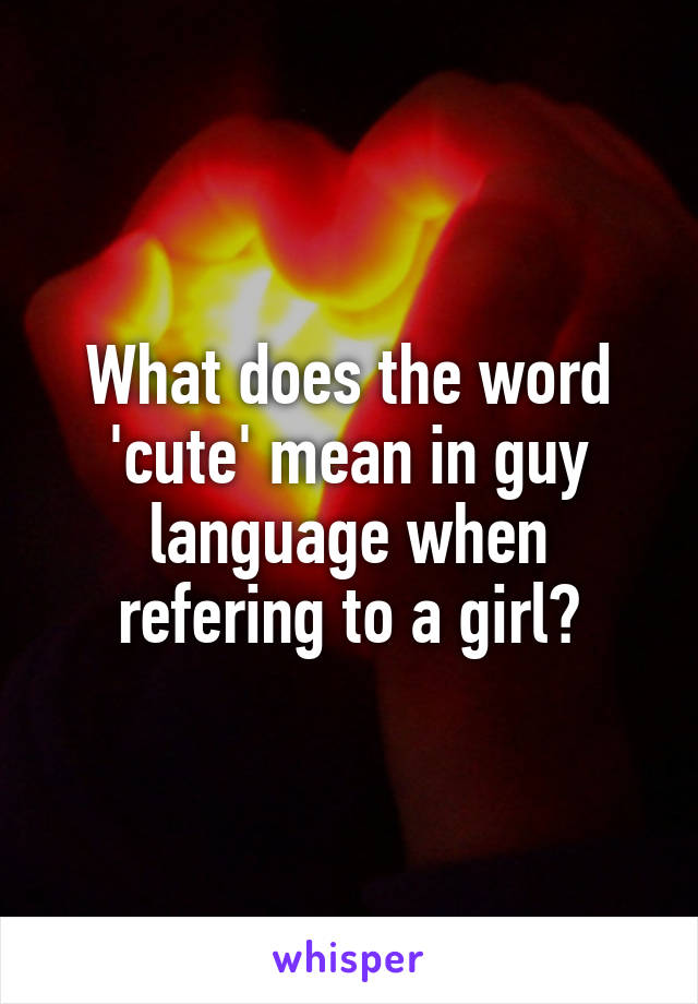What does the word 'cute' mean in guy language when refering to a girl?
