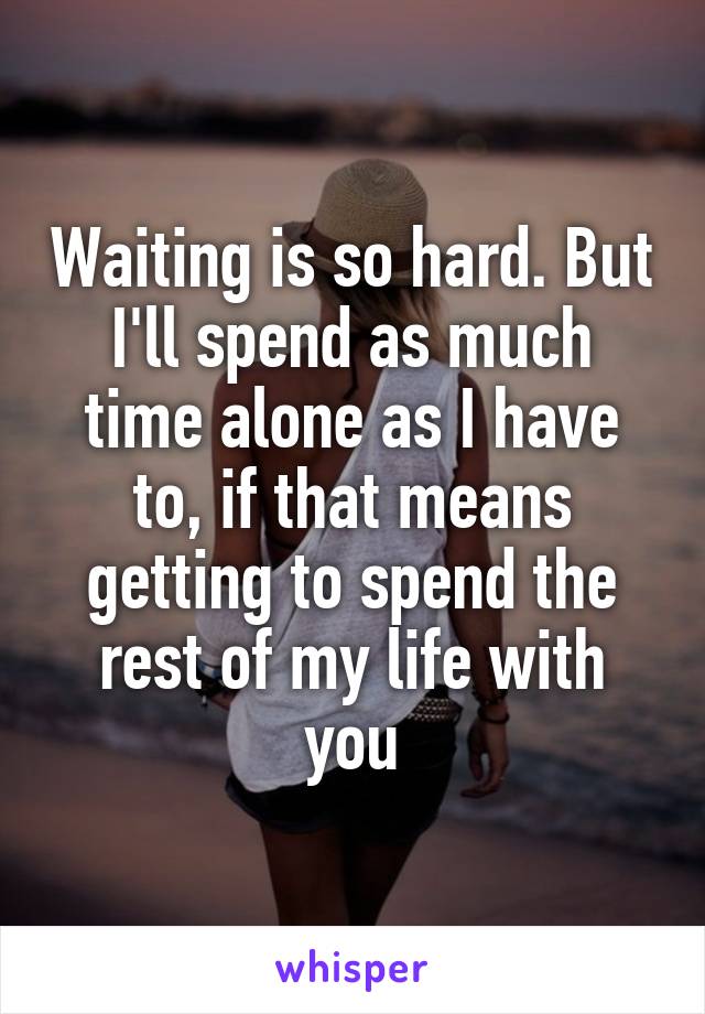 Waiting is so hard. But I'll spend as much time alone as I have to, if that means getting to spend the rest of my life with you