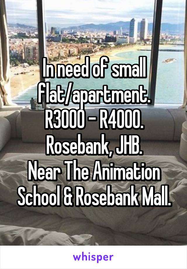 In need of small flat/apartment.
R3000 - R4000.
Rosebank, JHB.
Near The Animation School & Rosebank Mall.