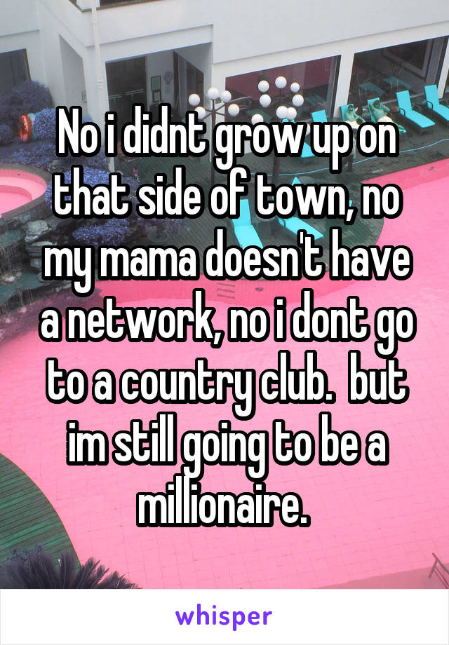 No i didnt grow up on that side of town, no my mama doesn't have a network, no i dont go to a country club.  but im still going to be a millionaire. 