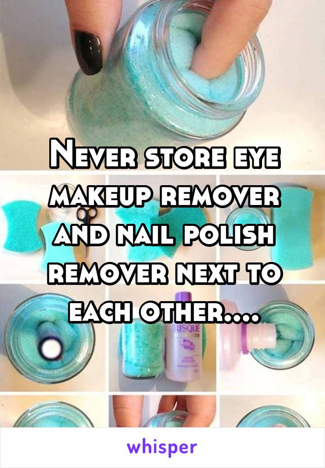 Never store eye makeup remover and nail polish remover next to each other....