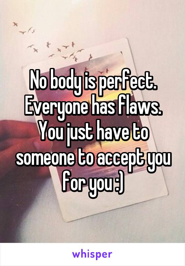 No body is perfect. Everyone has flaws. You just have to someone to accept you for you :)