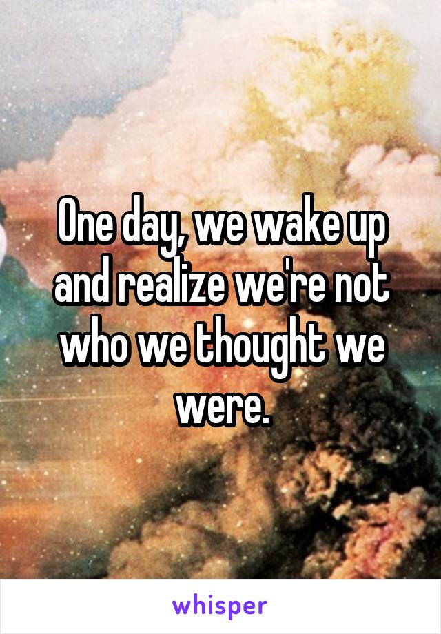 One day, we wake up and realize we're not who we thought we were.