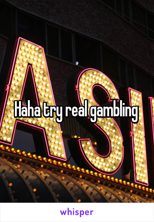 Haha try real gambling 