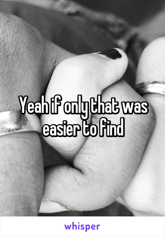 Yeah if only that was easier to find