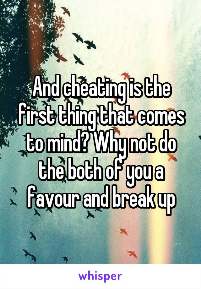And cheating is the first thing that comes to mind? Why not do the both of you a favour and break up
