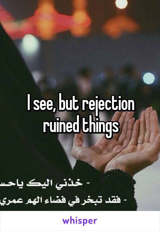 I see, but rejection ruined things