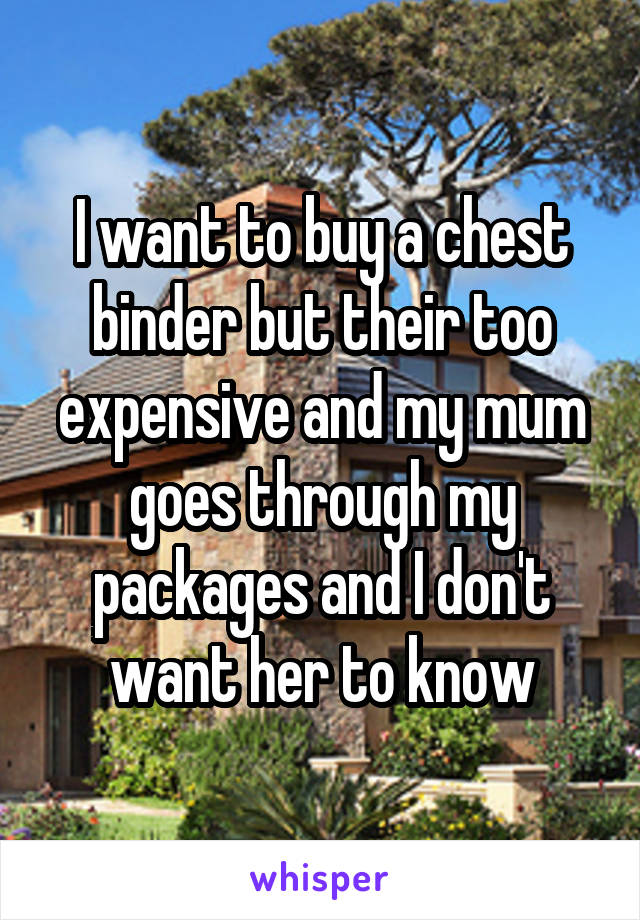 I want to buy a chest binder but their too expensive and my mum goes through my packages and I don't want her to know