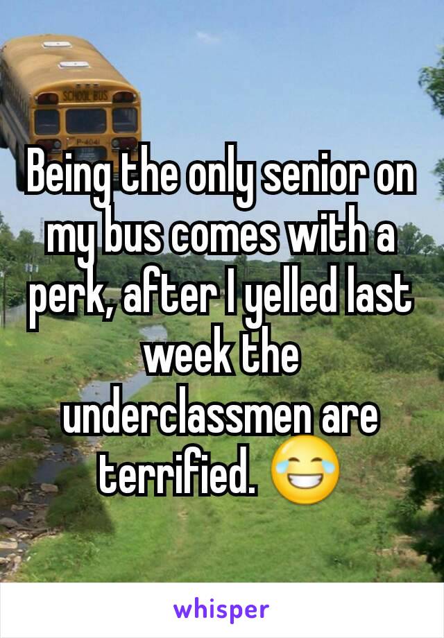 Being the only senior on my bus comes with a perk, after I yelled last week the underclassmen are terrified. 😂