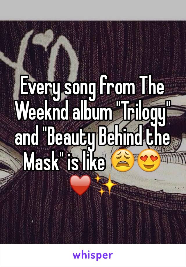 Every song from The Weeknd album "Trilogy" and "Beauty Behind the Mask" is like 😩😍♥️✨