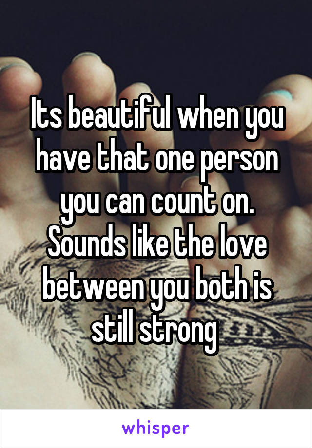 Its beautiful when you have that one person you can count on. Sounds like the love between you both is still strong 