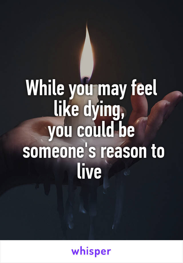 While you may feel like dying, 
you could be
 someone's reason to live 