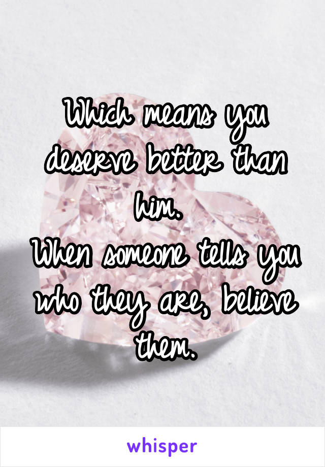 Which means you deserve better than him. 
When someone tells you who they are, believe them.