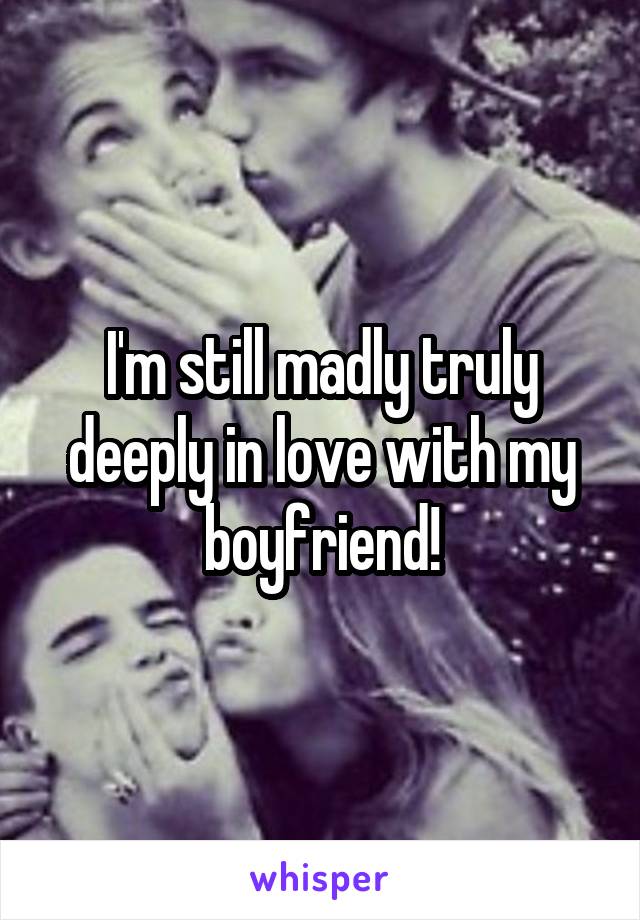 I'm still madly truly deeply in love with my boyfriend!