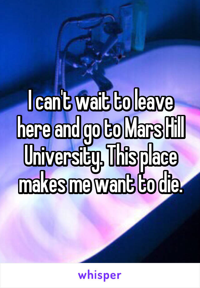 I can't wait to leave here and go to Mars Hill University. This place makes me want to die.