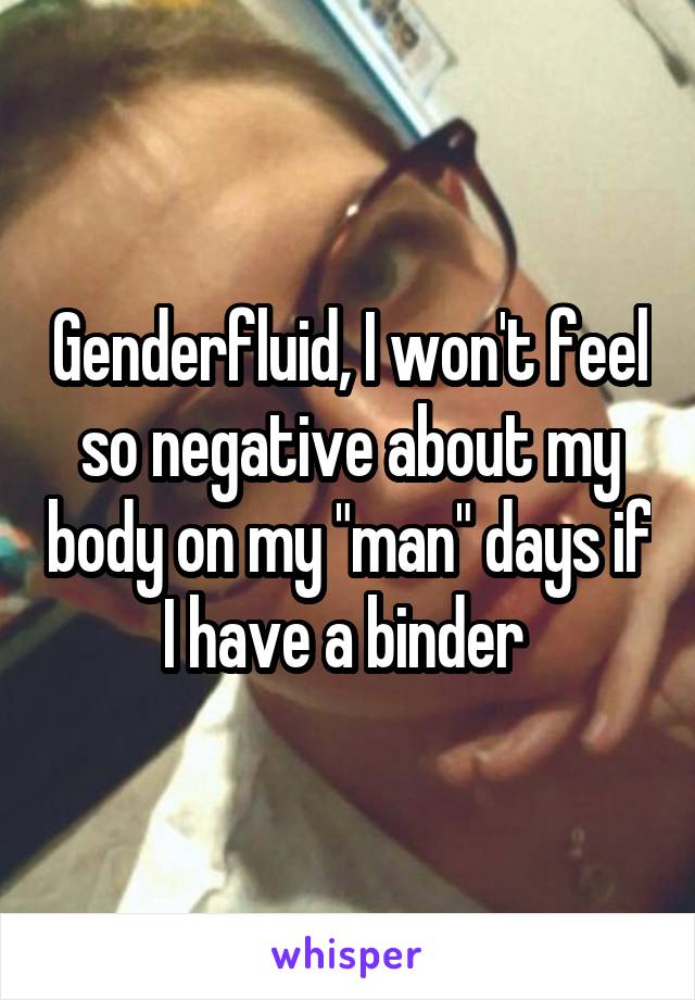 Genderfluid, I won't feel so negative about my body on my "man" days if I have a binder 